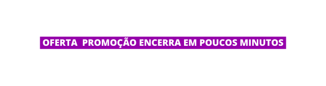 OFERTA PROMOÇÃO ENCERRA EM POUCOS MINUTOS